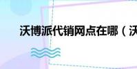 沃博派代銷網點在哪(沃博派代銷網)