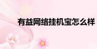 有益網絡掛機寶怎么樣(有益網絡)