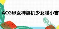 ACG界女神爆機少女喵小吉如夢令(acg界)