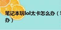 筆記本玩lol太卡怎么辦(筆記本玩lol卡怎么辦)