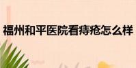 福州和平醫院看痔瘡怎么樣(福州和平醫院)