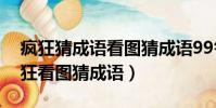 瘋狂猜成語看圖猜成語99答案(分析成語瘋狂看圖猜成語)
