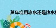 蒸年糕用涼水還是熱水好(蒸年糕)