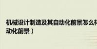 機械設計制造及其自動化前景怎么樣(機械設計制造及其自動化前景)