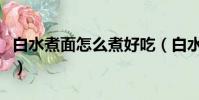 白水煮面怎么煮好吃(白水煮面條怎么做好吃)