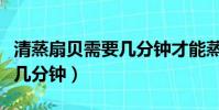 清蒸扇貝需要幾分鐘才能蒸熟(清蒸扇貝需要幾分鐘)