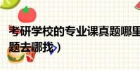 考研學校的專業課真題哪里找(專業課考研真題去哪找)