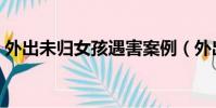 外出未歸女孩遇害案例(外出未歸女孩遇害)