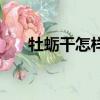 牡蠣干怎樣吃（牡蠣干怎么吃最壯陽）