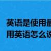 英語是使用最廣泛的語言用英語怎么說（語言用英語怎么說）