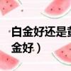 白金好還是黃金好還是k金好（白金好還是黃金好）