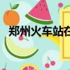 鄭州火車站在哪個位置（鄭州火車站在哪）