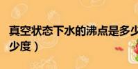 真空狀態下水的沸點是多少度(水的沸點是多少度)