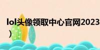 lol頭像領取中心官網2023(lol頭像領取中心)