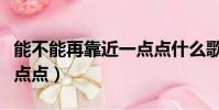 能不能再靠近一點點什么歌(能不能再靠近一點點)