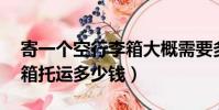 寄一個空行李箱大概需要多少錢(24寸行李箱托運多少錢)