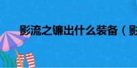 影流之鐮出什么裝備(影流之鐮出裝)