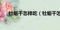 牡蠣干怎樣吃(牡蠣干怎么吃最壯陽)