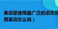英語是使用最廣泛的語言用英語怎么說(語言用英語怎么說)