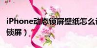 iPhone動態鎖屏壁紙怎么設置(iphone動態鎖屏)