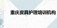 重慶皮具護理培訓機構(重慶皮具)