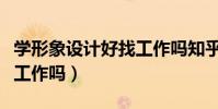 學形象設計好找工作嗎知乎(學形象設計好找工作嗎)