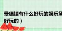 景德鎮有什么好玩的娛樂場所(景德鎮有什么好玩的)