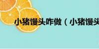 小豬饅頭咋做(小豬饅頭的做法大全)