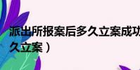 派出所報案后多久立案成功(派出所報案后多久立案)