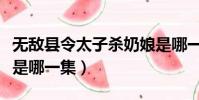 無敵縣令太子殺奶娘是哪一集(無敵縣令太子是哪一集)