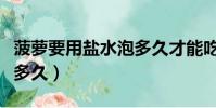 菠蘿要用鹽水泡多久才能吃(菠蘿要用鹽水泡多久)