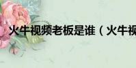 火牛視頻老板是誰(火牛視頻一天賺多少)