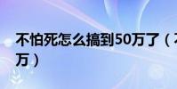 不怕死怎么搞到50萬了(不怕死怎么搞到50萬)