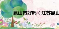 昆山市好嗎(江蘇昆山市怎么樣)