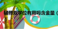 輔修雙學位有用嗎含金量(輔修雙學位有用嗎)