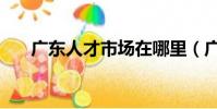 廣東人才市場在哪里(廣東人才市場)