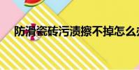 防滑瓷磚污漬擦不掉怎么辦(防滑瓷磚)
