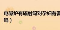 電磁爐有輻射嗎對孕婦有害嗎(電磁爐有輻射嗎)