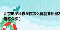 北京電子科技學院怎么樣就業質量怎么樣(北京電子科技學院怎么樣)