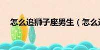 怎么追獅子座男生(怎么追天蝎座男生)
