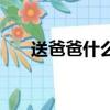 送爸爸什么禮物好（送爸爸什么禮物）