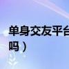 單身交友平臺可信嗎（單身交友這個軟件靠譜嗎）