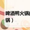 啤酒鴨火鍋的做法 最正宗的做法（啤酒鴨火鍋）