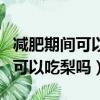減肥期間可以吃梨嗎梨的熱量高嗎（減肥期間可以吃梨嗎）