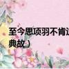 至今思項羽不肯過江東有地名嗎（至今思項羽不肯過江東的典故）
