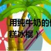 用純牛奶的做法大全 雪糕（純牛奶怎么做雪糕冰棍）