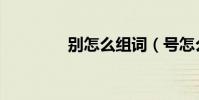 別怎么組詞(號怎么組詞)