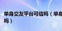 單身交友平臺可信嗎(單身交友這個軟件靠譜嗎)