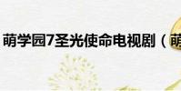 萌學園7圣光使命電視劇(萌學園7圣光使命)