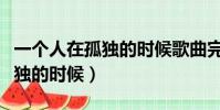一個人在孤獨的時候歌曲完整版(一個人在孤獨的時候)